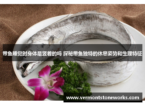 带鱼睡觉时身体是竖着的吗 探秘带鱼独特的休息姿势和生理特征